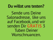 Du willst uns testen? Sende uns Deine Salonadresse, like uns auf Facebook, und wir senden Dir gratis 3 Tuben Deiner Wunschnuancen.